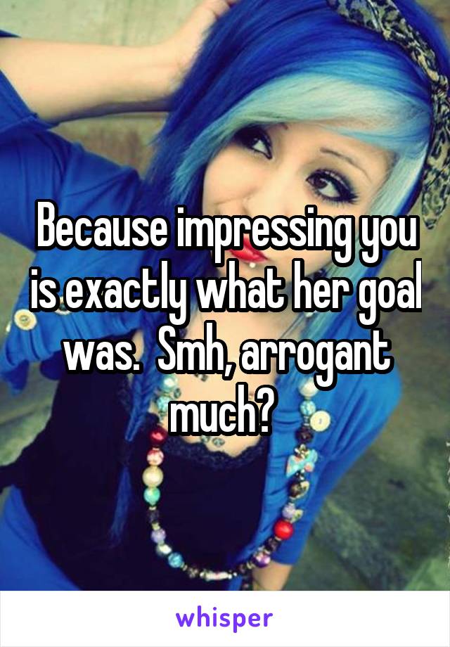 Because impressing you is exactly what her goal was.  Smh, arrogant much? 