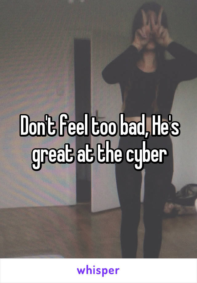 Don't feel too bad, He's great at the cyber