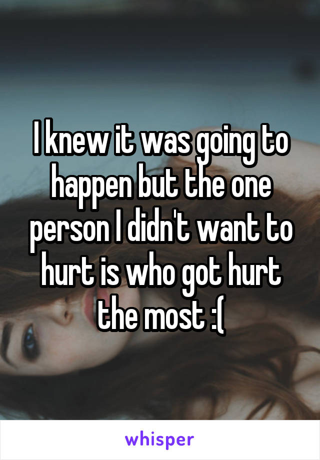 I knew it was going to happen but the one person I didn't want to hurt is who got hurt the most :(