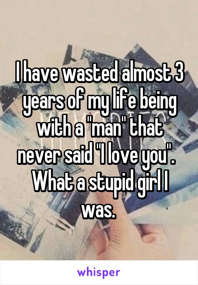 I have wasted almost 3 years of my life being with a "man" that never said "I love you".  
What a stupid girl I was. 