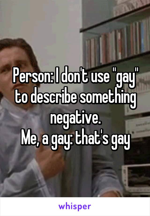 Person: I don't use "gay" to describe something negative.
Me, a gay: that's gay