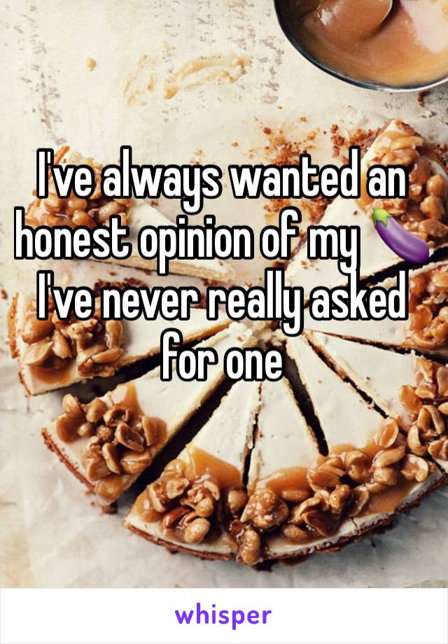 I've always wanted an honest opinion of my 🍆
I've never really asked for one 