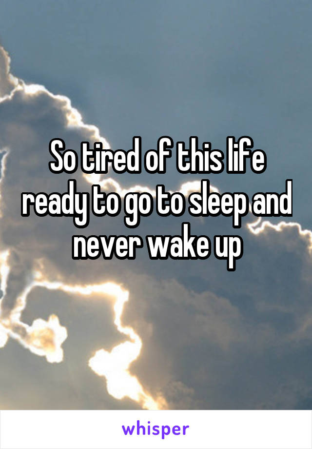 So tired of this life ready to go to sleep and never wake up
