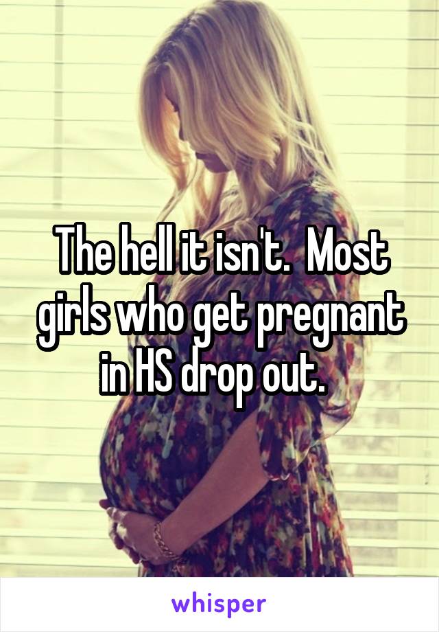 The hell it isn't.  Most girls who get pregnant in HS drop out.  