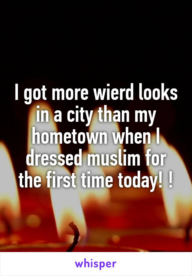 I got more wierd looks in a city than my hometown when I dressed muslim for the first time today! !