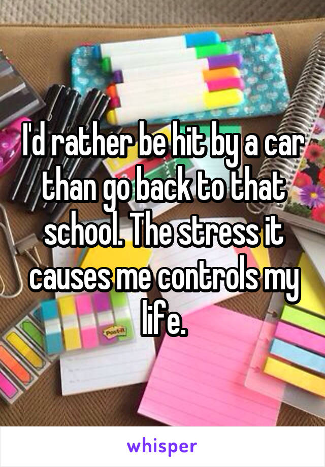 I'd rather be hit by a car than go back to that school. The stress it causes me controls my life.