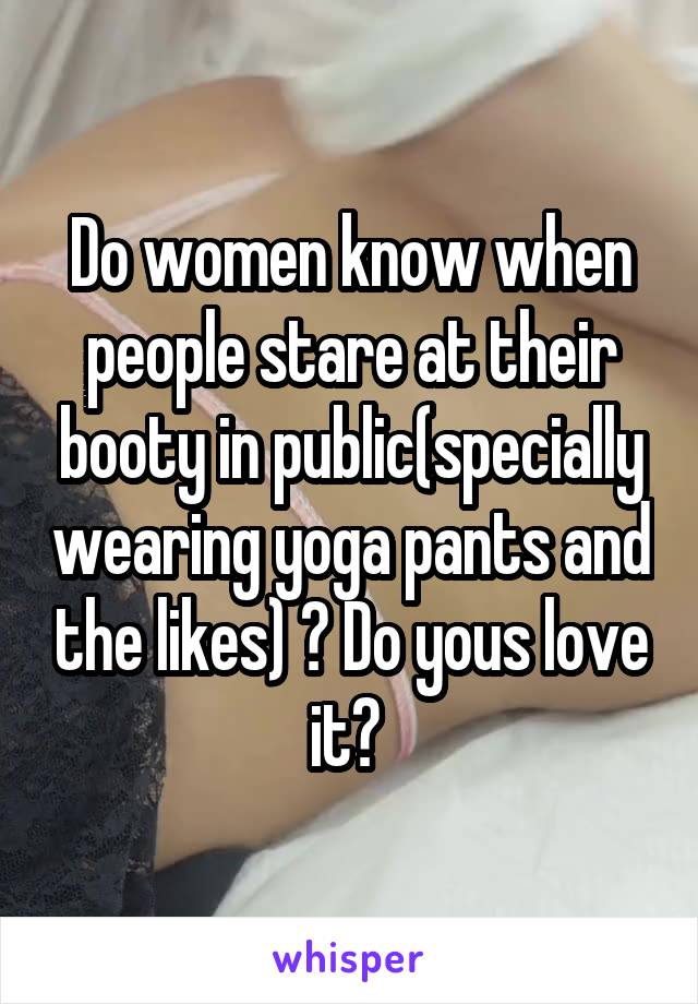 Do women know when people stare at their booty in public(specially wearing yoga pants and the likes) ? Do yous love it? 