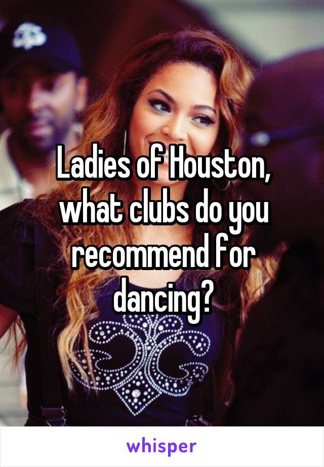 Ladies of Houston, what clubs do you recommend for dancing?