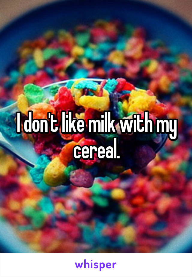 I don't like milk with my cereal.