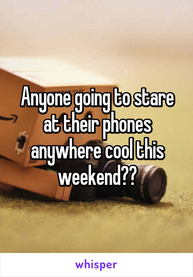 Anyone going to stare at their phones anywhere cool this weekend??