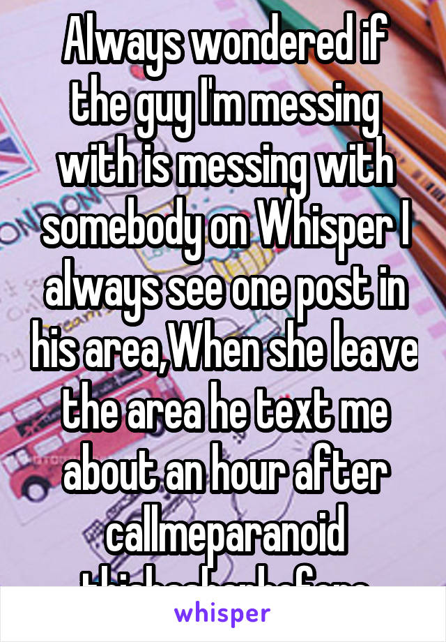 Always wondered if the guy I'm messing with is messing with somebody on Whisper I always see one post in his area,When she leave the area he text me about an hour after callmeparanoid thishashapbefore