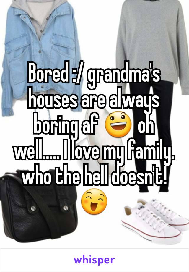 Bored :/ grandma's houses are always boring af 😃 oh well..... I love my family. who the hell doesn't! 😄