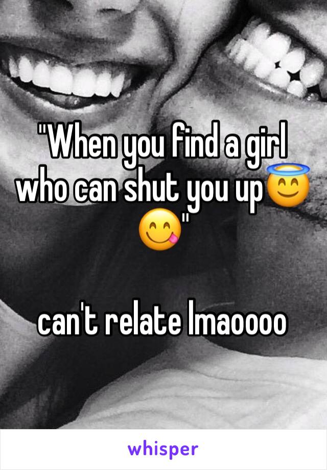 "When you find a girl who can shut you up😇😋"

can't relate lmaoooo