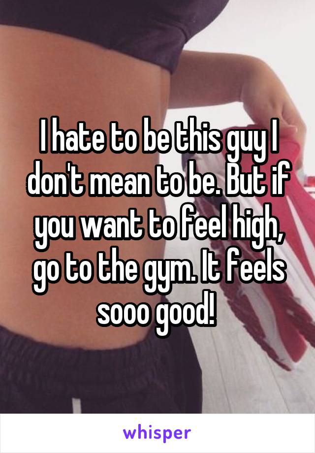 I hate to be this guy I don't mean to be. But if you want to feel high, go to the gym. It feels sooo good! 