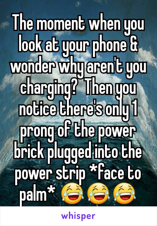 The moment when you look at your phone & wonder why aren't you charging?  Then you notice there's only 1 prong of the power brick plugged into the power strip *face to palm* 😂😂😂