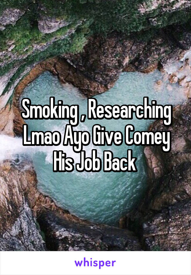 Smoking , Researching Lmao Ayo Give Comey His Job Back 