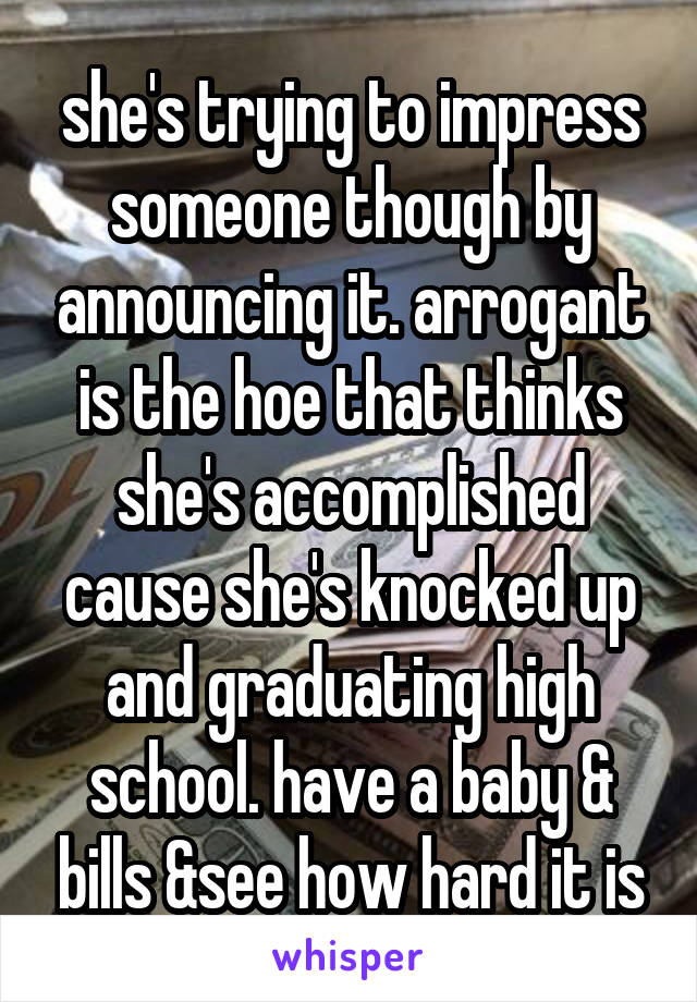 she's trying to impress someone though by announcing it. arrogant is the hoe that thinks she's accomplished cause she's knocked up and graduating high school. have a baby & bills &see how hard it is