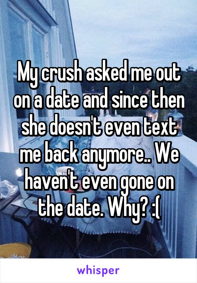 My crush asked me out on a date and since then she doesn't even text me back anymore.. We haven't even gone on the date. Why? :(