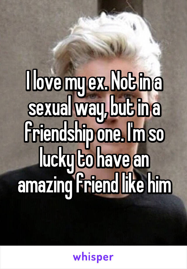 I love my ex. Not in a sexual way, but in a friendship one. I'm so lucky to have an amazing friend like him