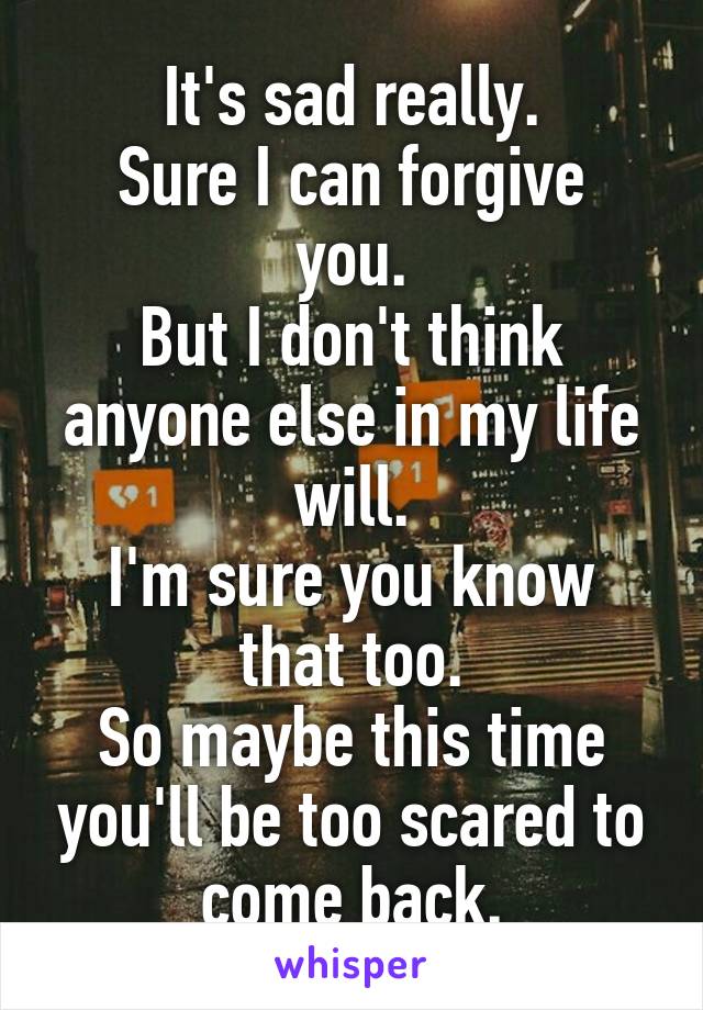 It's sad really.
Sure I can forgive you.
But I don't think anyone else in my life will.
I'm sure you know that too.
So maybe this time you'll be too scared to come back.