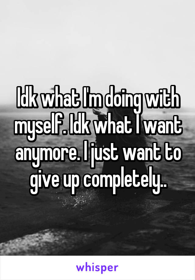 Idk what I'm doing with myself. Idk what I want anymore. I just want to give up completely..