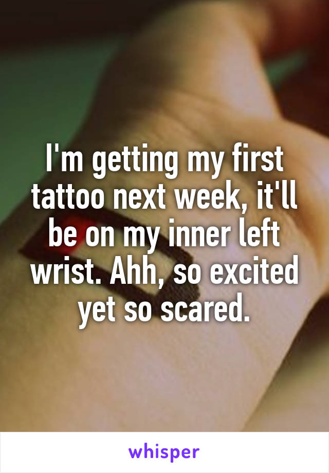 I'm getting my first tattoo next week, it'll be on my inner left wrist. Ahh, so excited yet so scared.