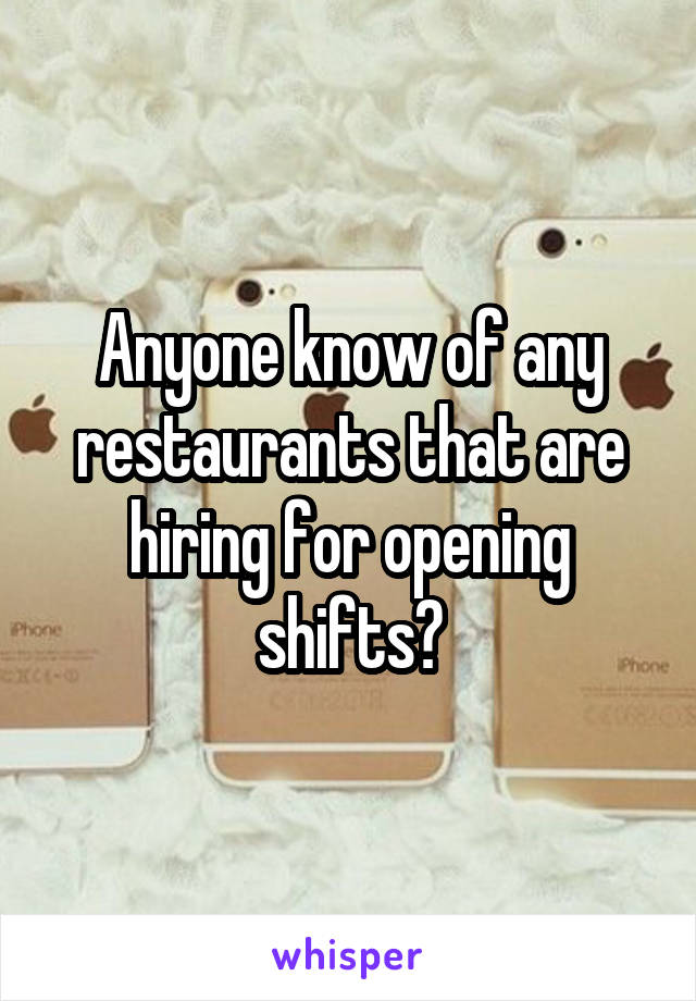 Anyone know of any restaurants that are hiring for opening shifts?