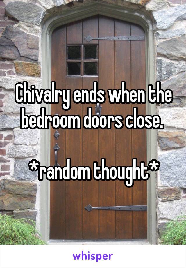 Chivalry ends when the bedroom doors close. 

*random thought*