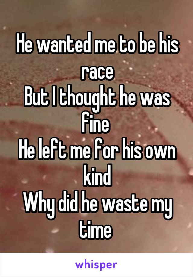 He wanted me to be his race
But I thought he was fine 
He left me for his own kind
Why did he waste my time 