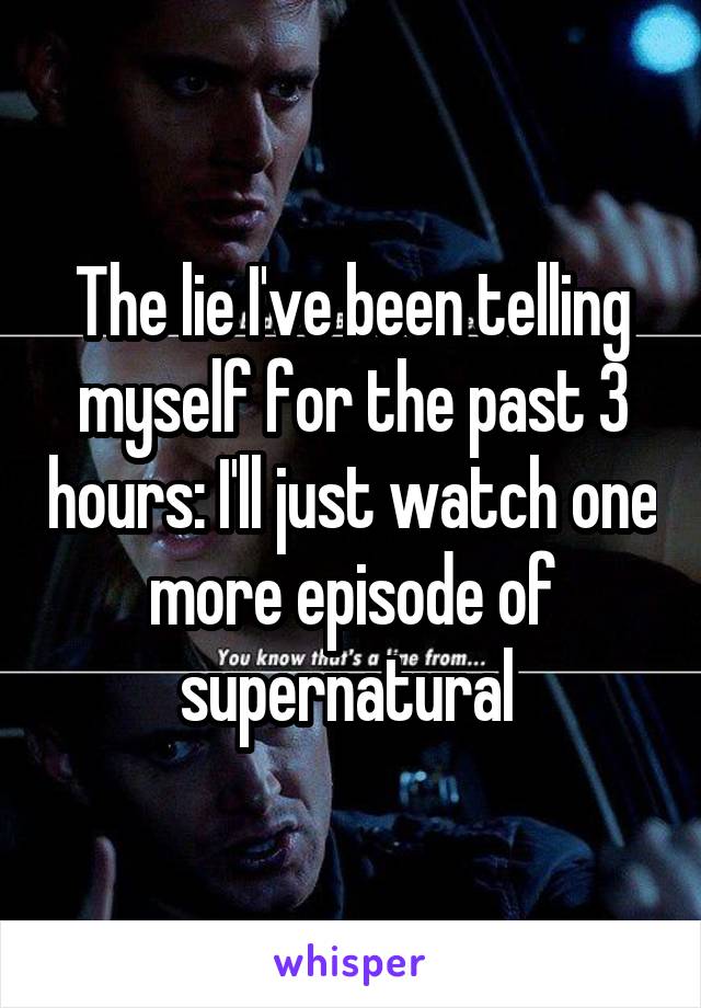 The lie I've been telling myself for the past 3 hours: I'll just watch one more episode of supernatural 