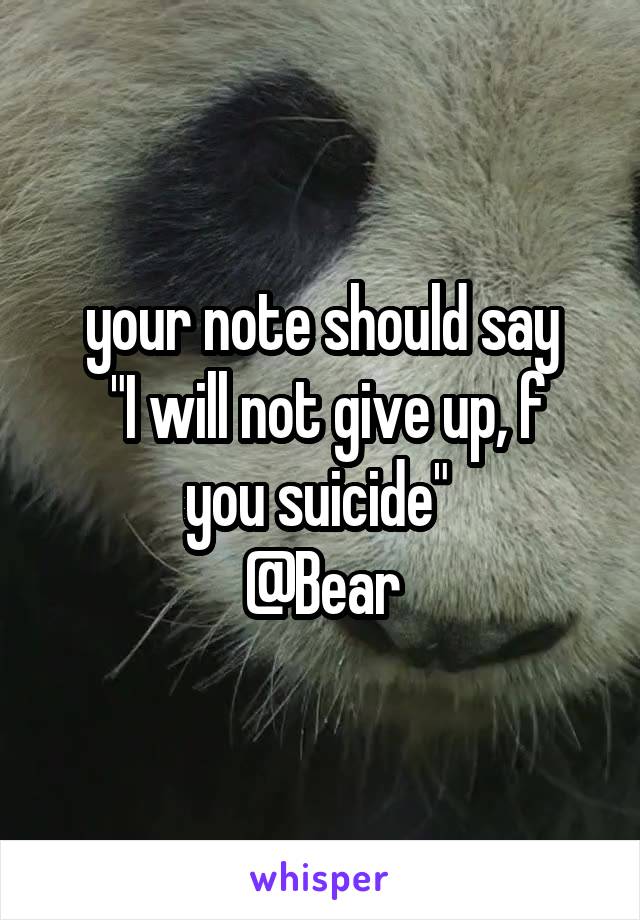 your note should say
 "I will not give up, f you suicide" 
@Bear