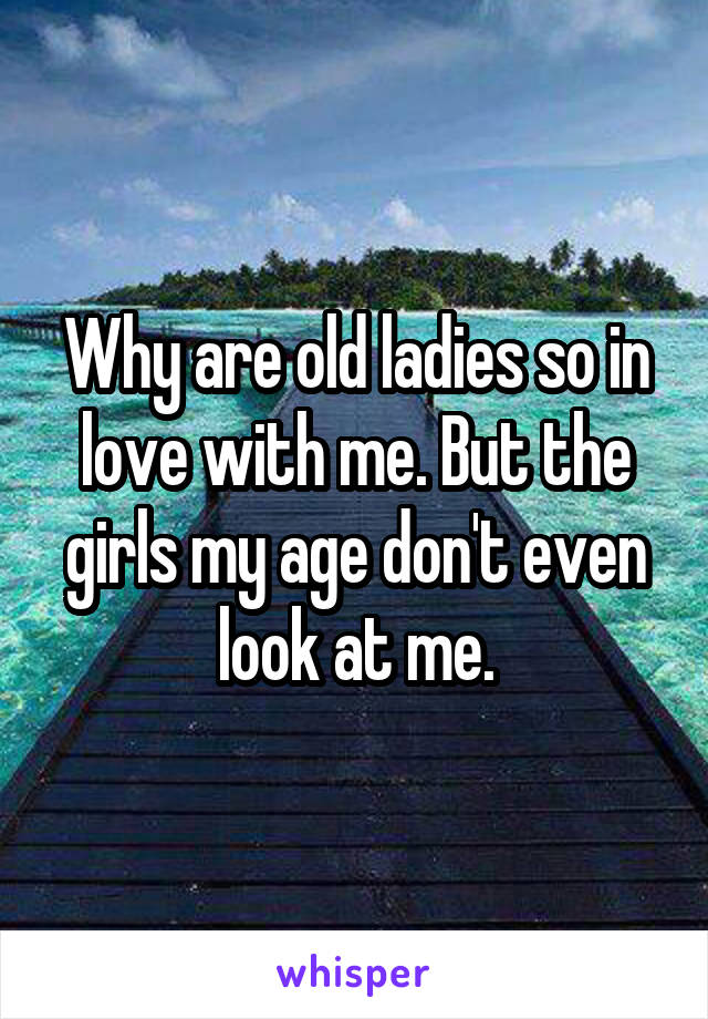 Why are old ladies so in love with me. But the girls my age don't even look at me.