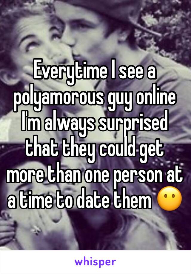 Everytime I see a polyamorous guy online I'm always surprised that they could get more than one person at a time to date them 😶 