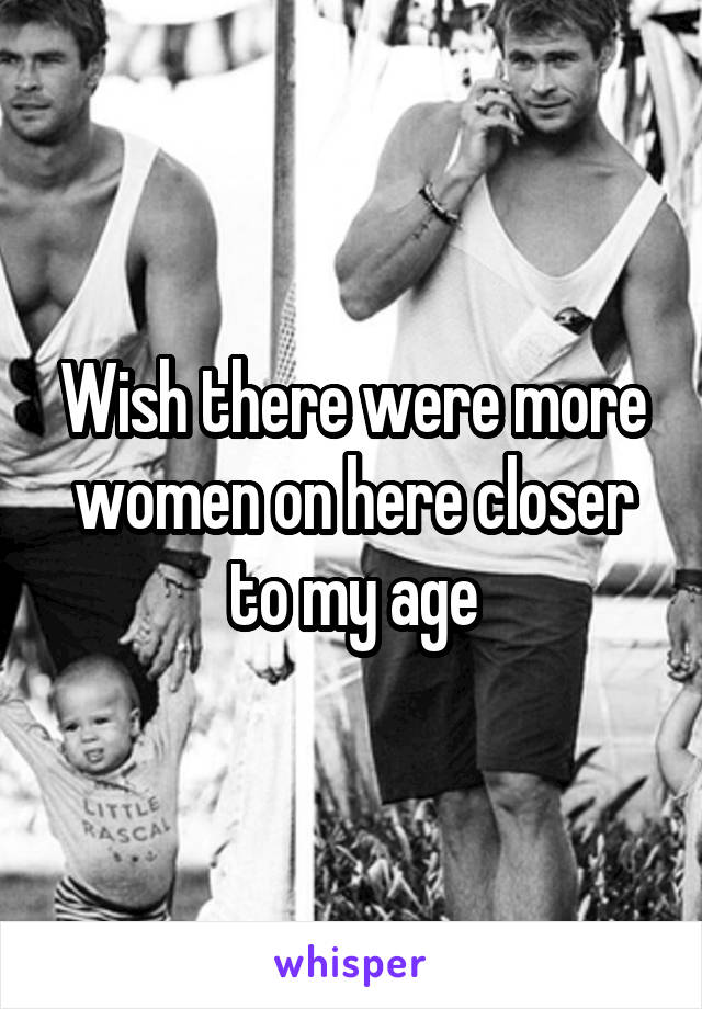Wish there were more women on here closer to my age