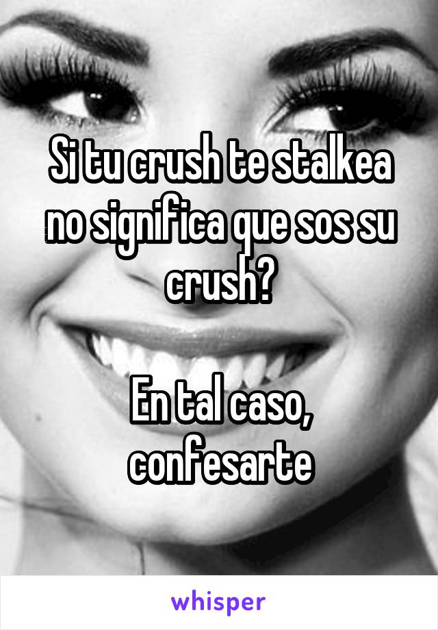 Si tu crush te stalkea no significa que sos su crush?

En tal caso, confesarte