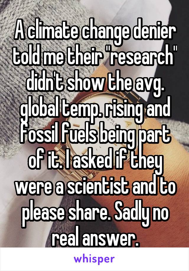 A climate change denier told me their "research" didn't show the avg. global temp. rising and fossil fuels being part of it. I asked if they were a scientist and to please share. Sadly no real answer.
