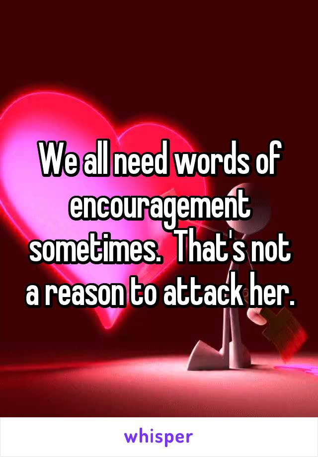 We all need words of encouragement sometimes.  That's not a reason to attack her.