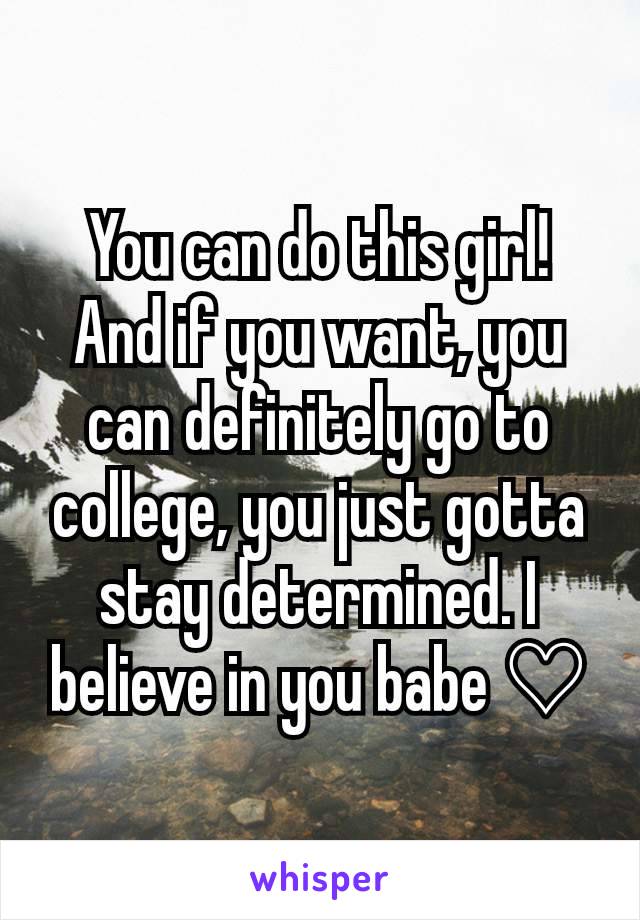 You can do this girl! And if you want, you can definitely go to college, you just gotta stay determined. I believe in you babe ♡
