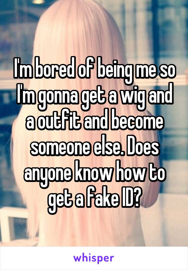 I'm bored of being me so I'm gonna get a wig and a outfit and become someone else. Does anyone know how to get a fake ID?