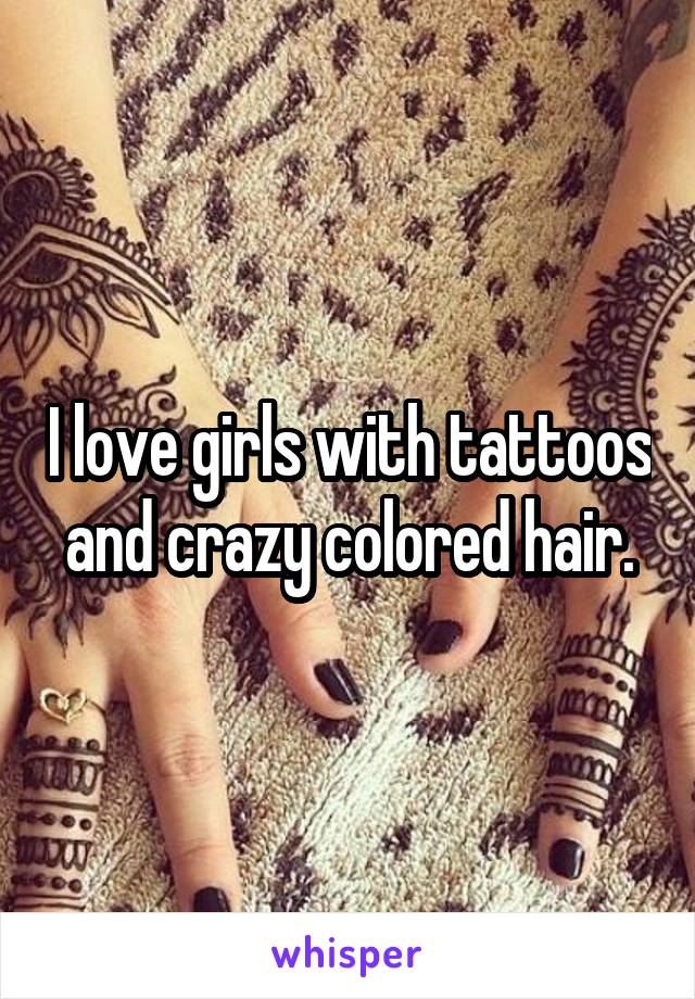 I love girls with tattoos and crazy colored hair.