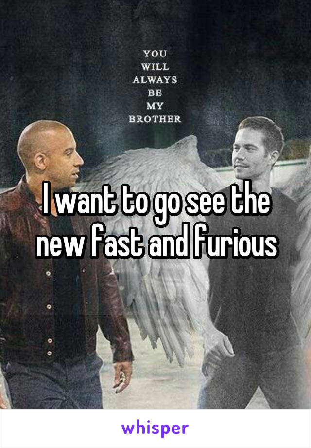I want to go see the new fast and furious