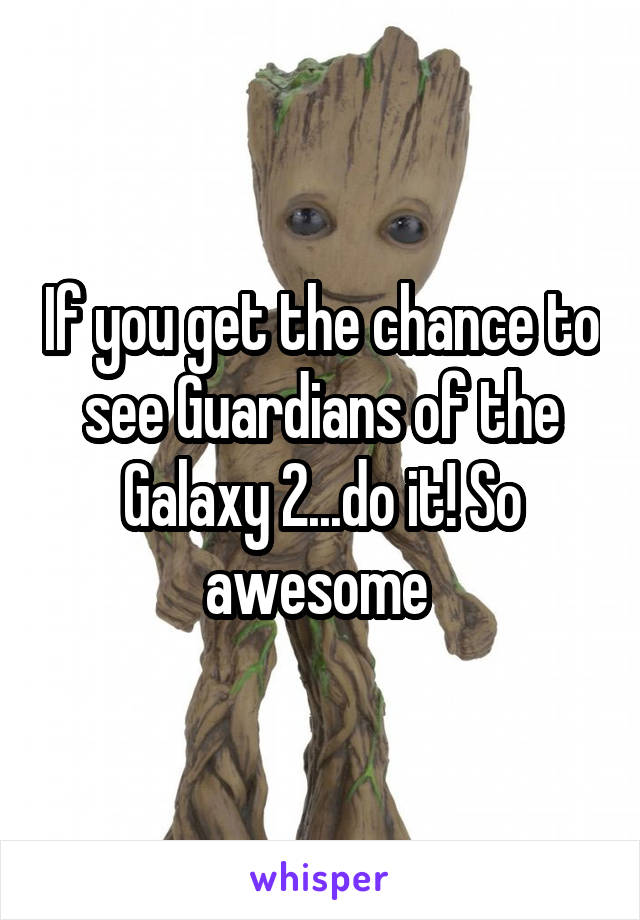 If you get the chance to see Guardians of the Galaxy 2...do it! So awesome 