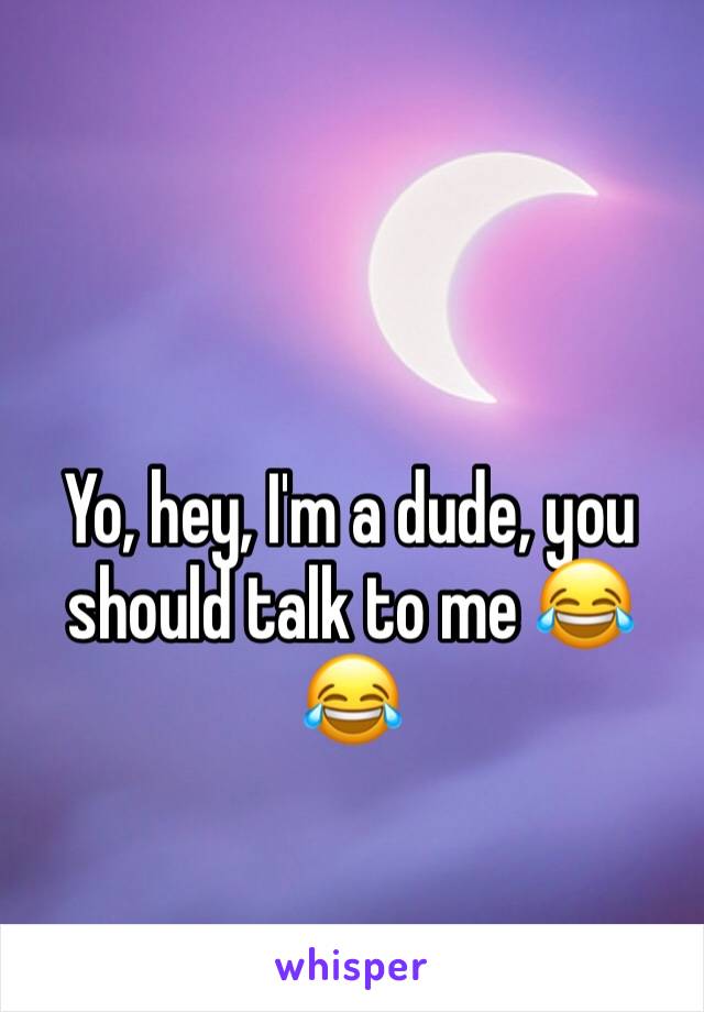 Yo, hey, I'm a dude, you should talk to me 😂😂