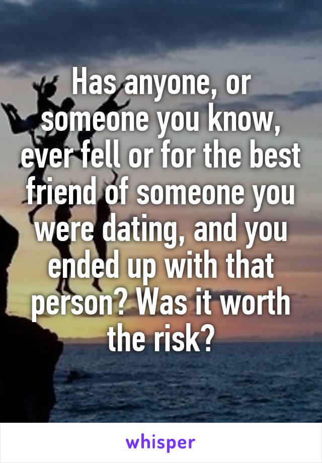 Has anyone, or someone you know, ever fell or for the best friend of someone you were dating, and you ended up with that person? Was it worth the risk?
