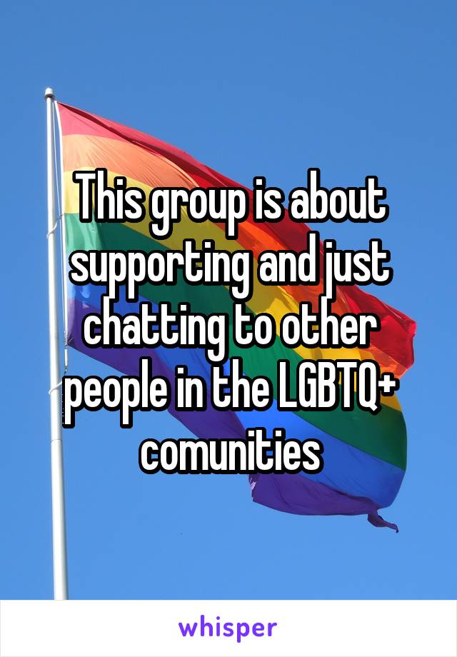 This group is about supporting and just chatting to other people in the LGBTQ+ comunities