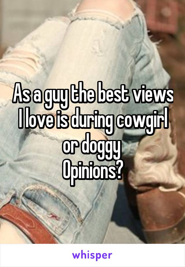 As a guy the best views I love is during cowgirl or doggy 
Opinions?