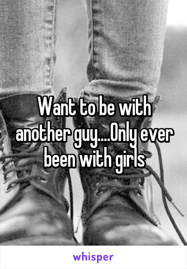 Want to be with another guy....Only ever been with girls