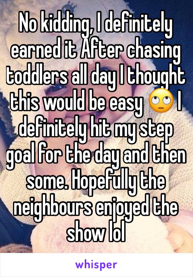 No kidding, I definitely earned it After chasing toddlers all day I thought this would be easy 🙄 I definitely hit my step goal for the day and then some. Hopefully the neighbours enjoyed the show lol