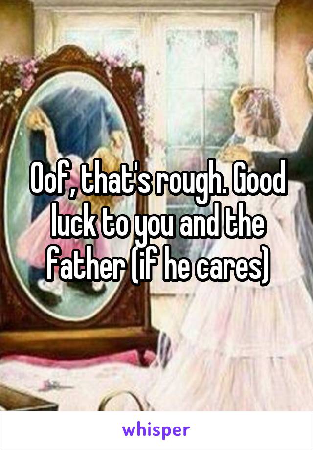Oof, that's rough. Good luck to you and the father (if he cares)