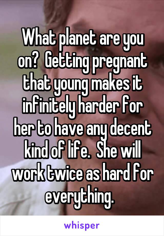 What planet are you on?  Getting pregnant that young makes it infinitely harder for her to have any decent kind of life.  She will work twice as hard for everything.  